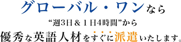 グローバル・ワンなら“週3日＆１日4時間”から優秀な英語人材をすぐに派遣いたします。